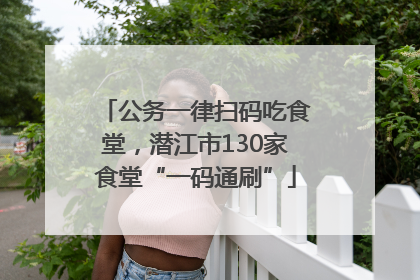 公务一律扫码吃食堂，潜江市130家食堂“一码通刷”